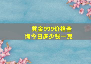 黄金999价格查询今日多少钱一克