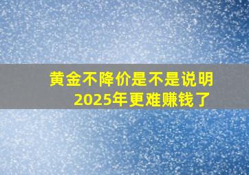 黄金不降价是不是说明2025年更难赚钱了