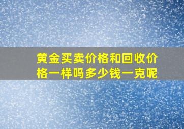 黄金买卖价格和回收价格一样吗多少钱一克呢