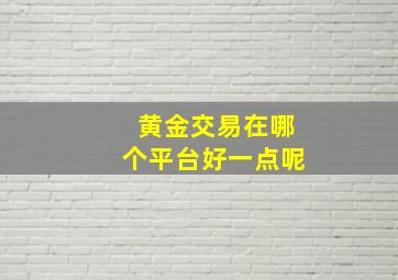 黄金交易在哪个平台好一点呢