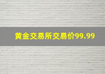 黄金交易所交易价99.99