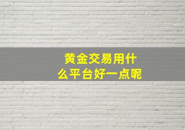 黄金交易用什么平台好一点呢