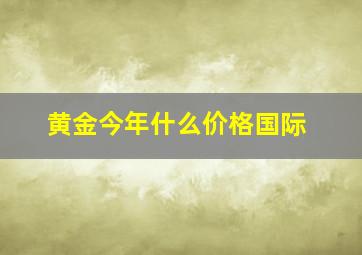 黄金今年什么价格国际