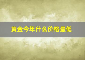 黄金今年什么价格最低