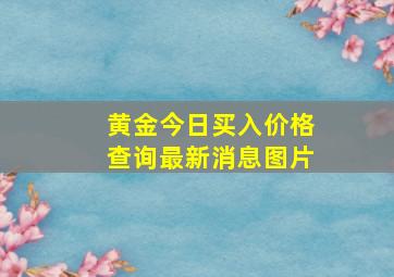 黄金今日买入价格查询最新消息图片