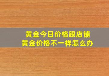 黄金今日价格跟店铺黄金价格不一样怎么办