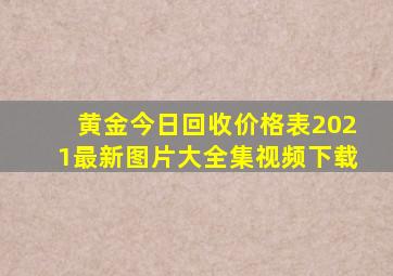 黄金今日回收价格表2021最新图片大全集视频下载