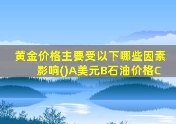 黄金价格主要受以下哪些因素影响()A美元B石油价格C