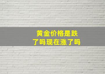 黄金价格是跌了吗现在涨了吗