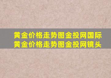 黄金价格走势图金投网国际黄金价格走势图金投网镜头