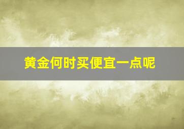 黄金何时买便宜一点呢