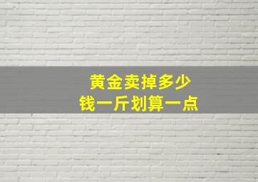 黄金卖掉多少钱一斤划算一点