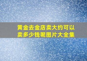 黄金去金店卖大约可以卖多少钱呢图片大全集