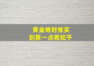 黄金啥时候买划算一点呢知乎