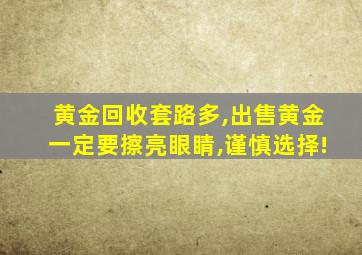 黄金回收套路多,出售黄金一定要擦亮眼睛,谨慎选择!