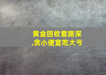 黄金回收套路深,贪小便宜吃大亏