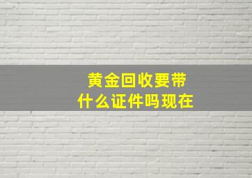 黄金回收要带什么证件吗现在