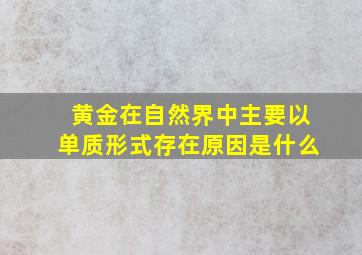 黄金在自然界中主要以单质形式存在原因是什么