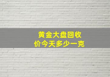 黄金大盘回收价今天多少一克