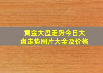 黄金大盘走势今日大盘走势图片大全及价格