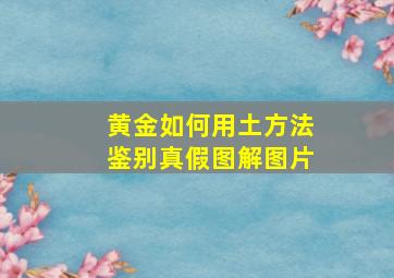 黄金如何用土方法鉴别真假图解图片