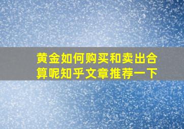 黄金如何购买和卖出合算呢知乎文章推荐一下