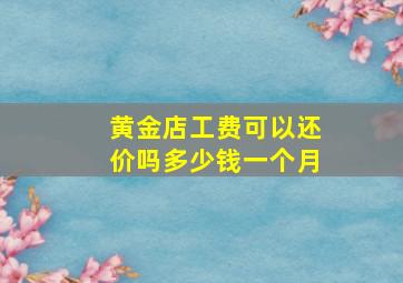 黄金店工费可以还价吗多少钱一个月