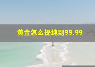 黄金怎么提纯到99.99