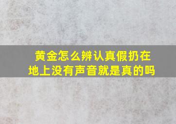 黄金怎么辨认真假扔在地上没有声音就是真的吗