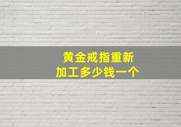 黄金戒指重新加工多少钱一个