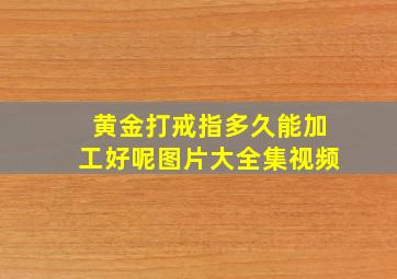 黄金打戒指多久能加工好呢图片大全集视频