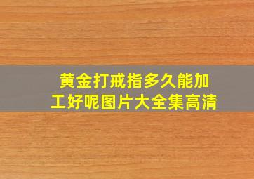 黄金打戒指多久能加工好呢图片大全集高清