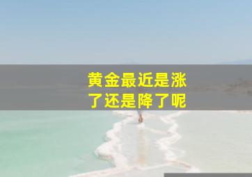 黄金最近是涨了还是降了呢