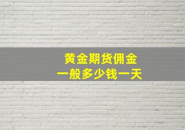 黄金期货佣金一般多少钱一天