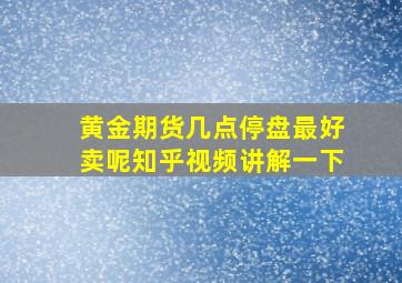 黄金期货几点停盘最好卖呢知乎视频讲解一下