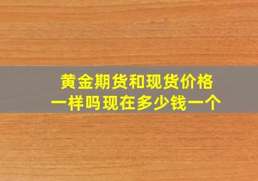 黄金期货和现货价格一样吗现在多少钱一个