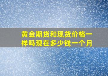 黄金期货和现货价格一样吗现在多少钱一个月