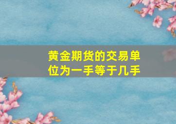 黄金期货的交易单位为一手等于几手