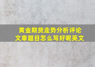 黄金期货走势分析评论文章题目怎么写好呢英文