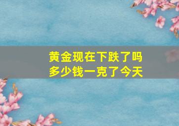 黄金现在下跌了吗多少钱一克了今天