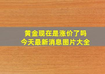 黄金现在是涨价了吗今天最新消息图片大全