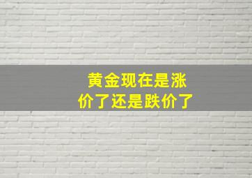 黄金现在是涨价了还是跌价了