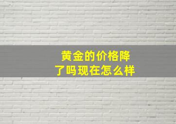 黄金的价格降了吗现在怎么样