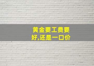 黄金要工费要好,还是一口价