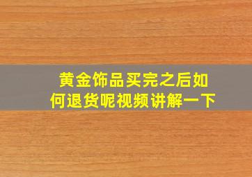 黄金饰品买完之后如何退货呢视频讲解一下