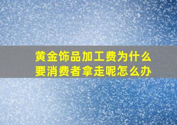 黄金饰品加工费为什么要消费者拿走呢怎么办