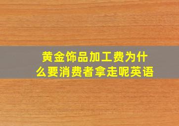 黄金饰品加工费为什么要消费者拿走呢英语