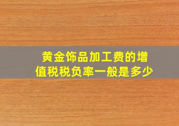 黄金饰品加工费的增值税税负率一般是多少