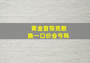 黄金首饰克数换一口价会亏吗