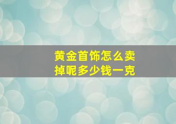 黄金首饰怎么卖掉呢多少钱一克